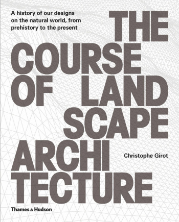The Course of Landscape Architecture A History of our Designs on the Natural World, from Prehistory to the Present