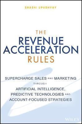 The Revenue Acceleration Rules : Supercharge Sales and Marketing Through Artificial Intelligence, Predictive Technologies and Account-Based Strategies