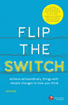 Flip the Switch Achieve Extraordinary Things with Simple Changes to How You Think